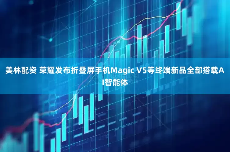 美林配资 荣耀发布折叠屏手机Magic V5等终端新品　全部搭载AI智能体