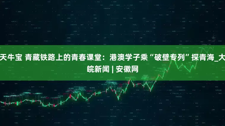 天牛宝 青藏铁路上的青春课堂：港澳学子乘“破壁专列”探青海_大皖新闻 | 安徽网