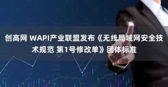 创高网 WAPI产业联盟发布《无线局域网安全技术规范 第1号修改单》团体标准