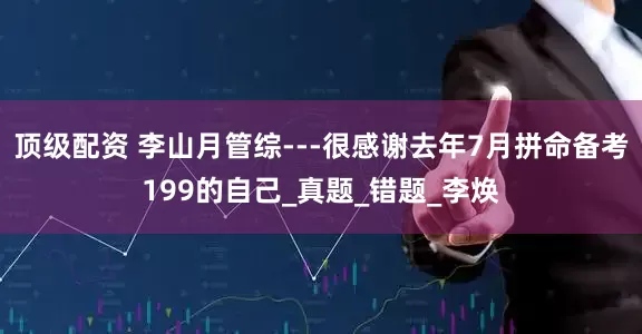 顶级配资 李山月管综---很感谢去年7月拼命备考199的自己_真题_错题_李焕