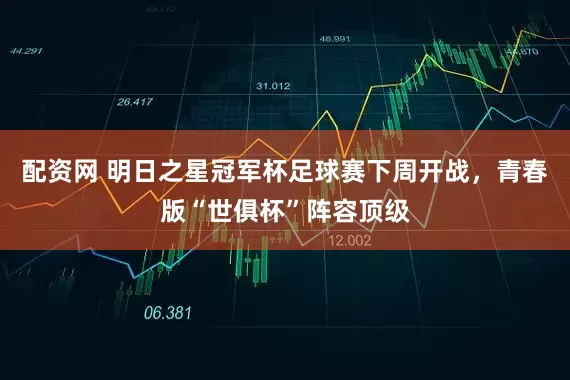配资网 明日之星冠军杯足球赛下周开战，青春版“世俱杯”阵容顶级