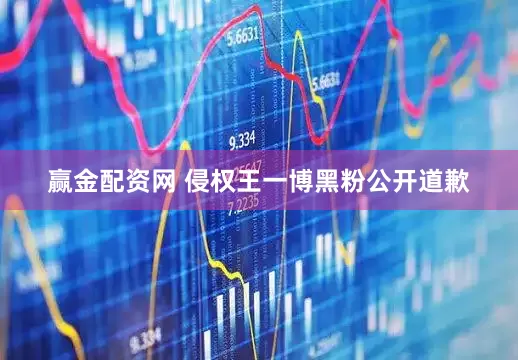 赢金配资网 侵权王一博黑粉公开道歉
