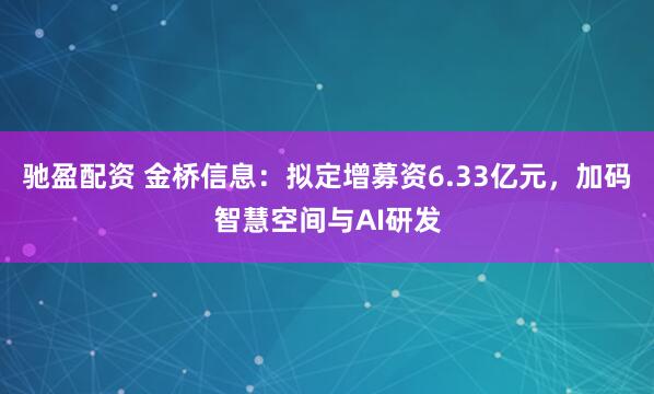 驰盈配资 金桥信息：拟定增募资6.33亿元，加码智慧空间与AI研发
