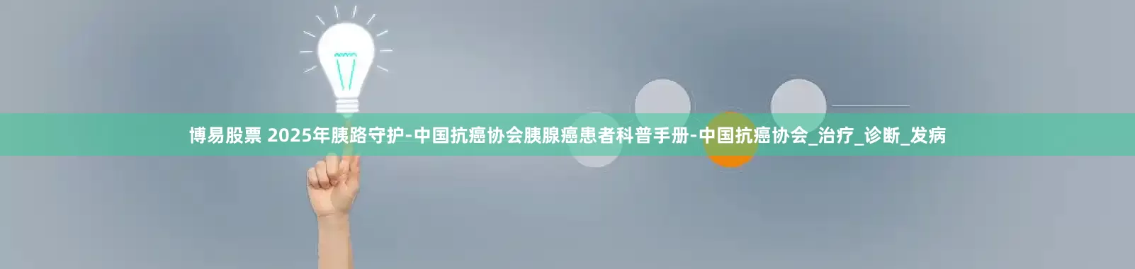 博易股票 2025年胰路守护-中国抗癌协会胰腺癌患者科普手册-中国抗癌协会_治疗_诊断_发病