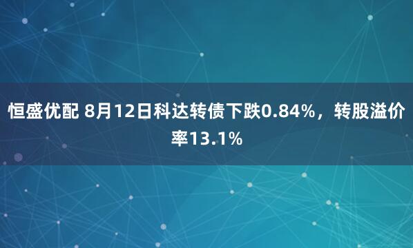 恒盛优配 8月12日科达转债下跌0.84%，转股溢价率13.1%
