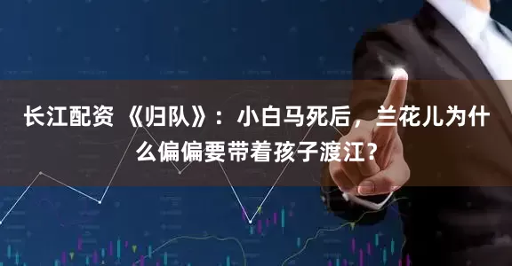 长江配资 《归队》：小白马死后，兰花儿为什么偏偏要带着孩子渡江？