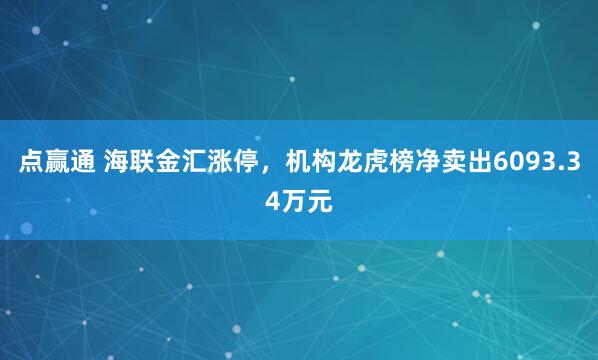 点赢通 海联金汇涨停，机构龙虎榜净卖出6093.34万元