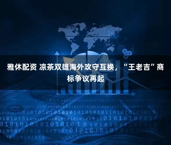 雅休配资 凉茶双雄海外攻守互换，“王老吉”商标争议再起