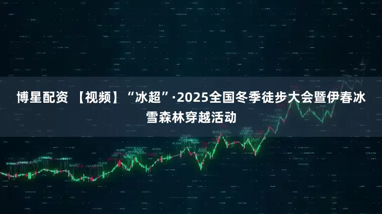 博星配资 【视频】“冰超”·2025全国冬季徒步大会暨伊春冰雪森林穿越活动
