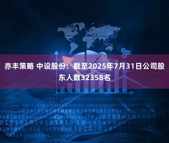 亦丰策略 中设股份：截至2025年7月31日公司股东人数32358名