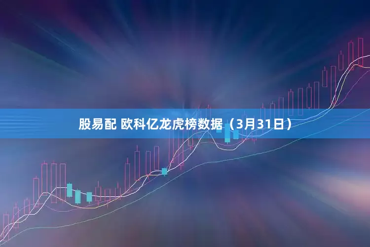 股易配 欧科亿龙虎榜数据（3月31日）