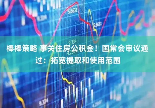 棒棒策略 事关住房公积金！国常会审议通过：拓宽提取和使用范围